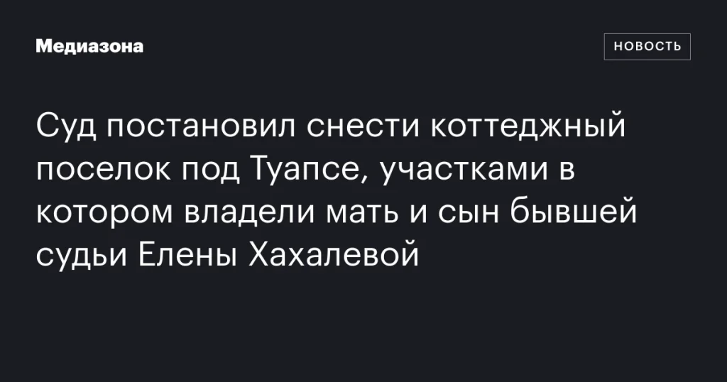 Суд обязал снести поселок под Туапсе, участками которого владели родственники экс-судьи Елены Хахалевой