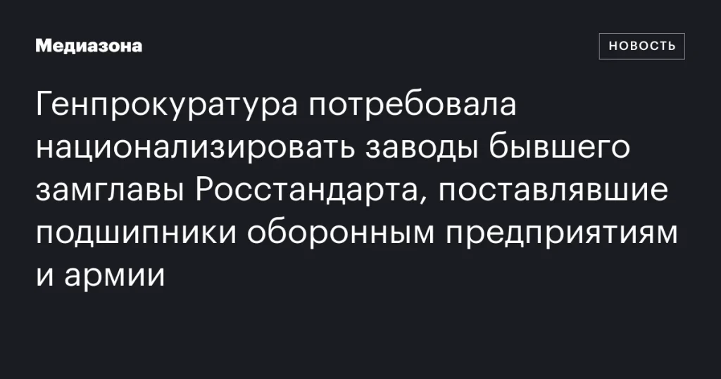 Генпрокуратура инициировала национализацию заводов экс-замглавы Росстандарта, снабжавших армию подшипниками Генпрокуратура инициировала национализацию заводов экс-замглавы Росстандарта, снабжавших армию подшипниками