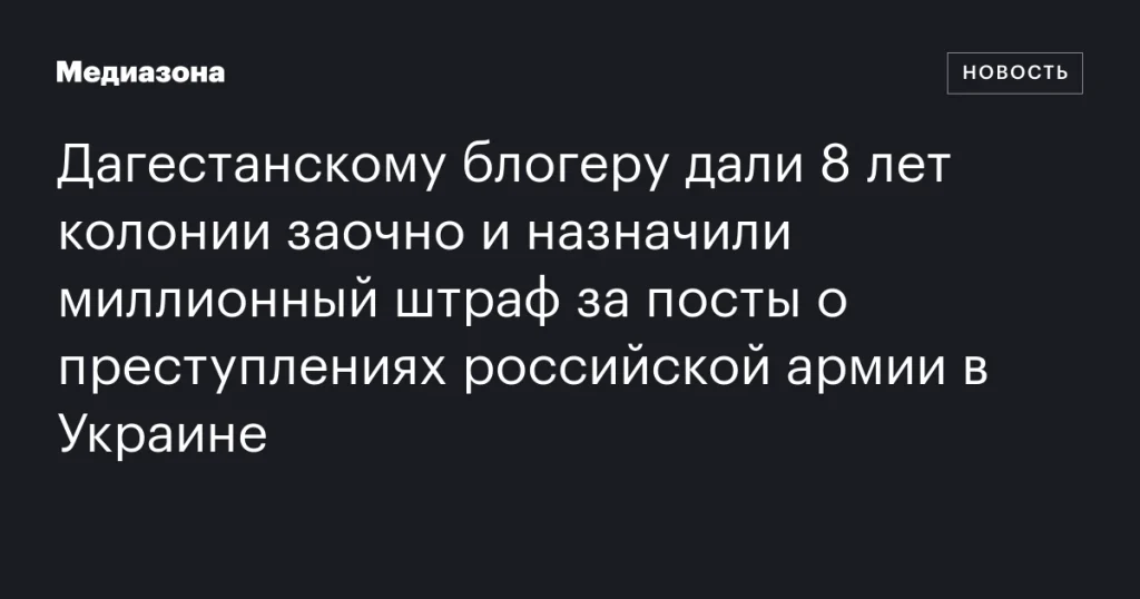 Дагестанского блогера приговорили к 8 годам колонии заочно и оштрафовали на миллион за публикации о преступлениях российской армии в Украине