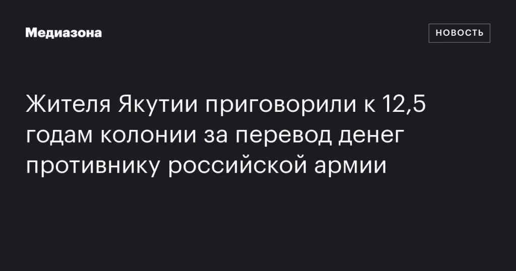 Жителю Якутии дали 12,5 лет колонии за финансовую поддержку противников российской армии Жителю Якутии дали 12,5 лет колонии за финансовую поддержку противников российской армии