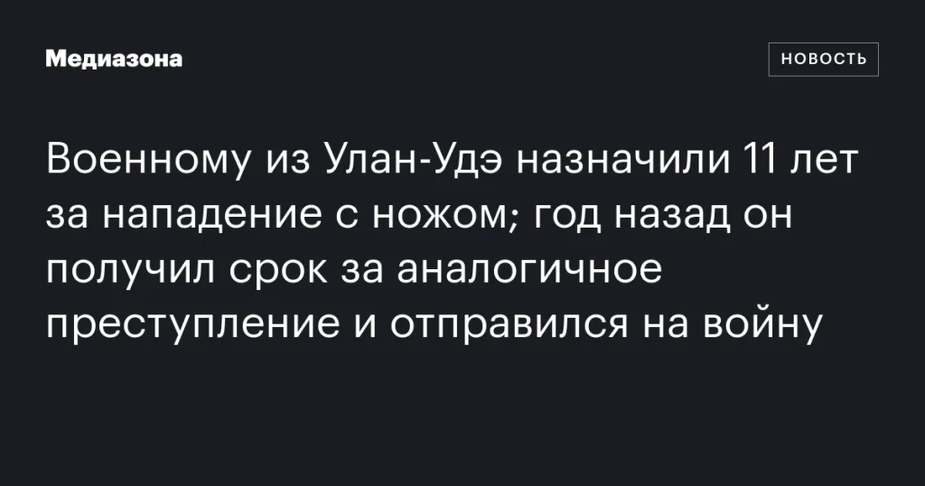Военнослужащего из Улан-Удэ приговорили к 11 годам за повторное нападение с ножом после участия в боевых действиях