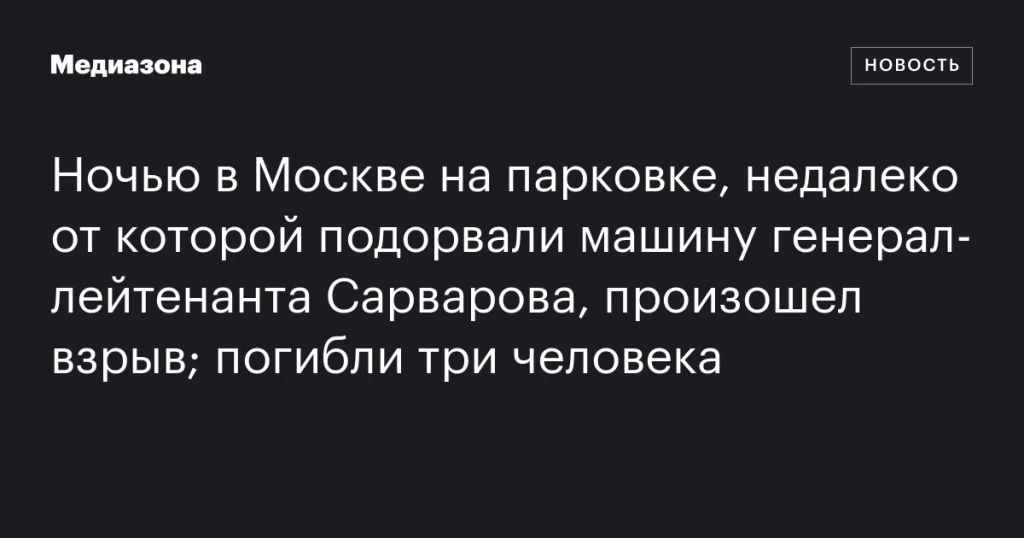 В Москве на парковке, где подорвали машину генерал-лейтенанта Сарварова, ночью прогремел взрыв: три человека погибли