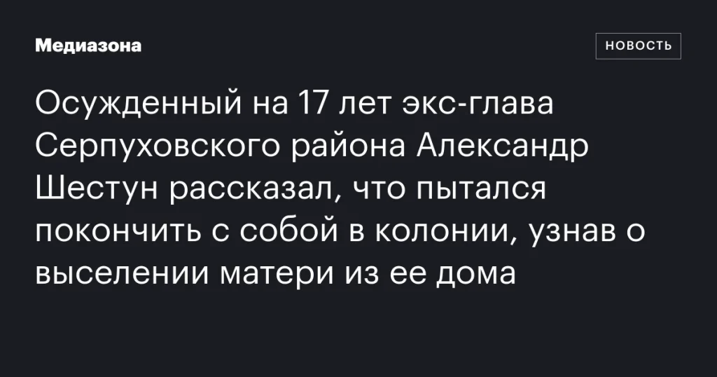 Экс-глава Серпуховского района Александр Шестун, осужденный на 17 лет, пытался совершить суицид в колонии из-за выселения матери Экс-глава Серпуховского района Александр Шестун, осужденный на 17 лет, пытался совершить суицид в колонии из-за выселения матери