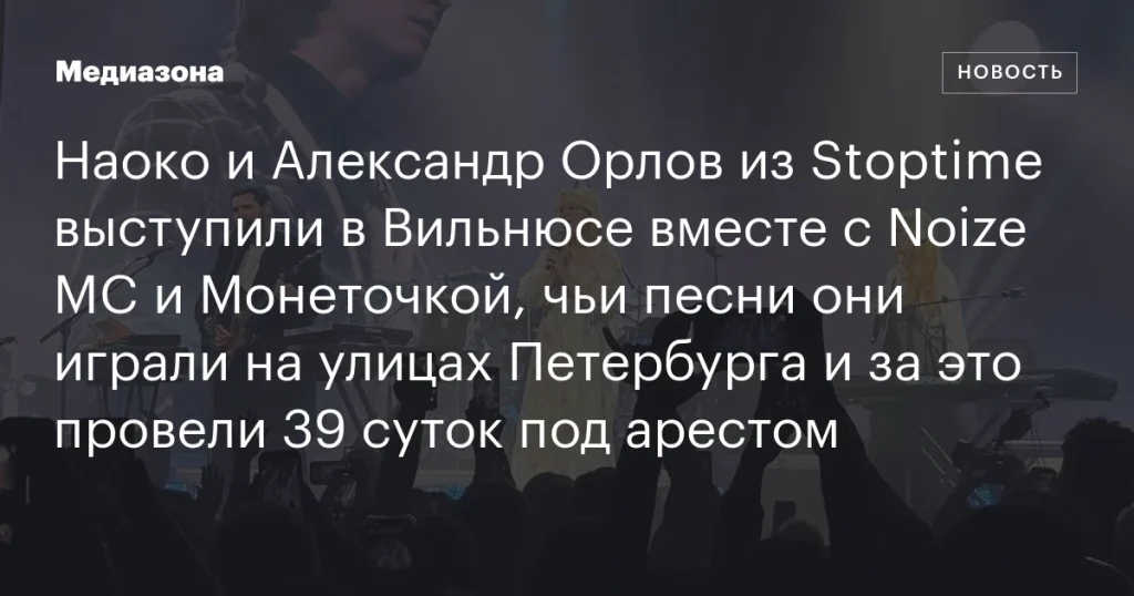 Наоко и Александр Орлов из Stoptime выступили в Вильнюсе с Noize MC и Монеточкой после ареста за исполнение их песен в Петербурге Наоко и Александр Орлов из Stoptime выступили в Вильнюсе с Noize MC и Монеточкой после ареста за исполнение их песен в Петербурге