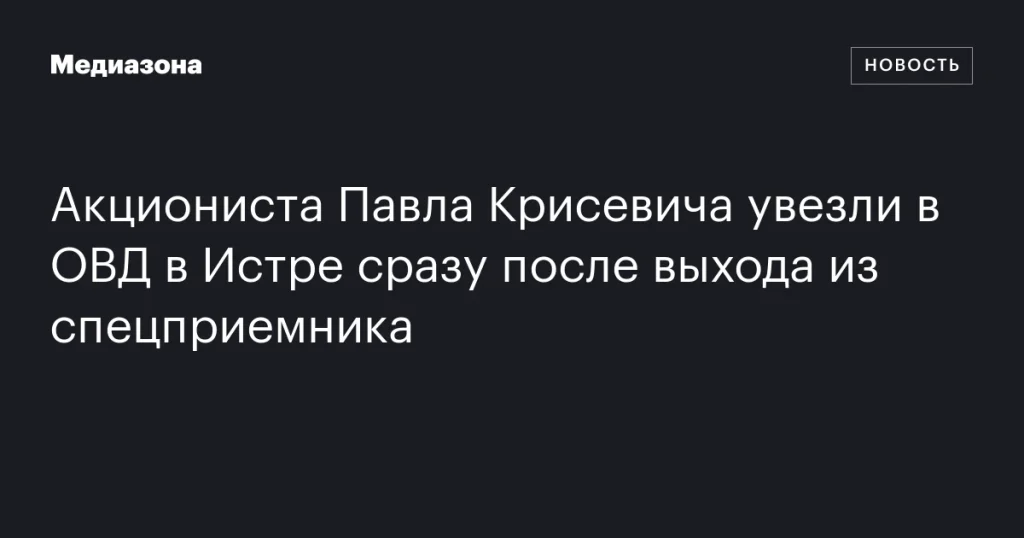 Акциониста Павла Крисевича задержали в Истре сразу после освобождения из спецприемника