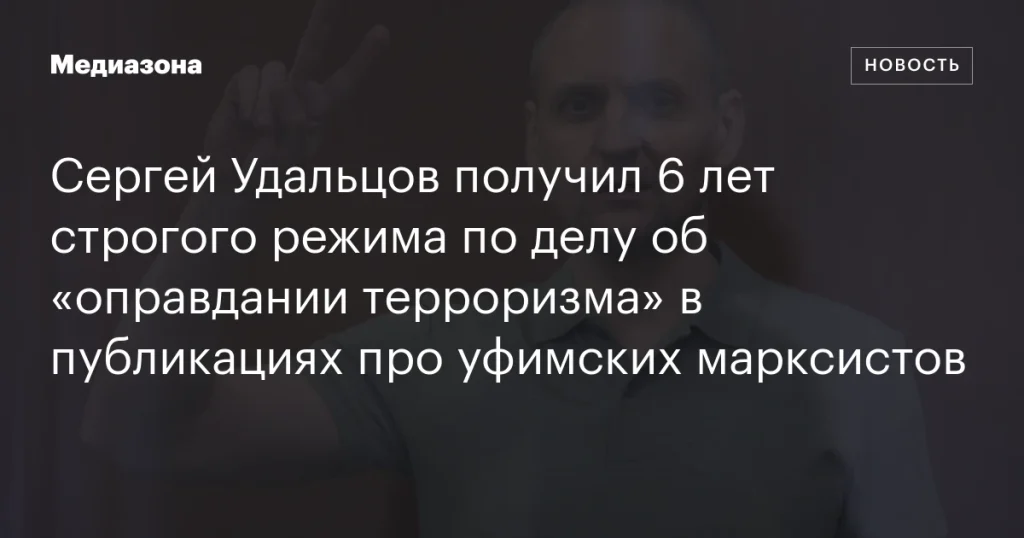 Сергея Удальцова приговорили к 6 годам строгого режима за «оправдание терроризма» в публикациях об уфимских марксистах Сергея Удальцова приговорили к 6 годам строгого режима за «оправдание терроризма» в публикациях об уфимских марксистах