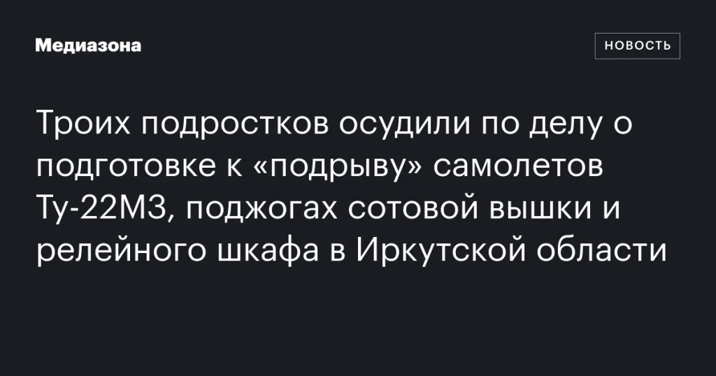 Трое подростков осуждены за подготовку к «подрыву» самолетов Ту‑22М3 и поджоги в Иркутской области