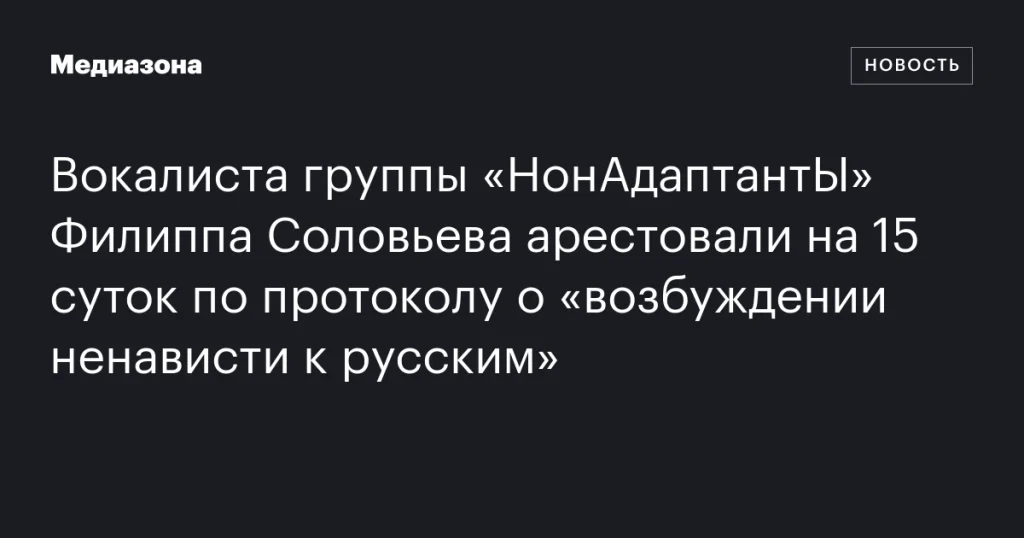 Вокалиста группы «НонАдаптантЫ» Филиппа Соловьева посадили на 15 суток за «возбуждение ненависти к русским»