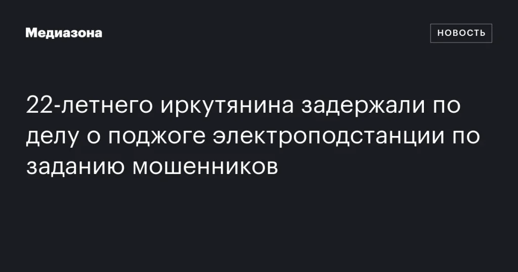 22-летнего жителя Иркутска задержали за поджог электроподстанции по указанию мошенников 22-летнего жителя Иркутска задержали за поджог электроподстанции по указанию мошенников