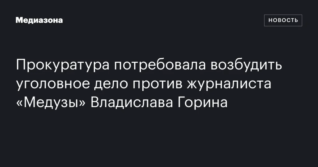 Прокуратура инициировала возбуждение уголовного дела против журналиста «Медузы» Владислава Горина Прокуратура инициировала возбуждение уголовного дела против журналиста «Медузы» Владислава Горина