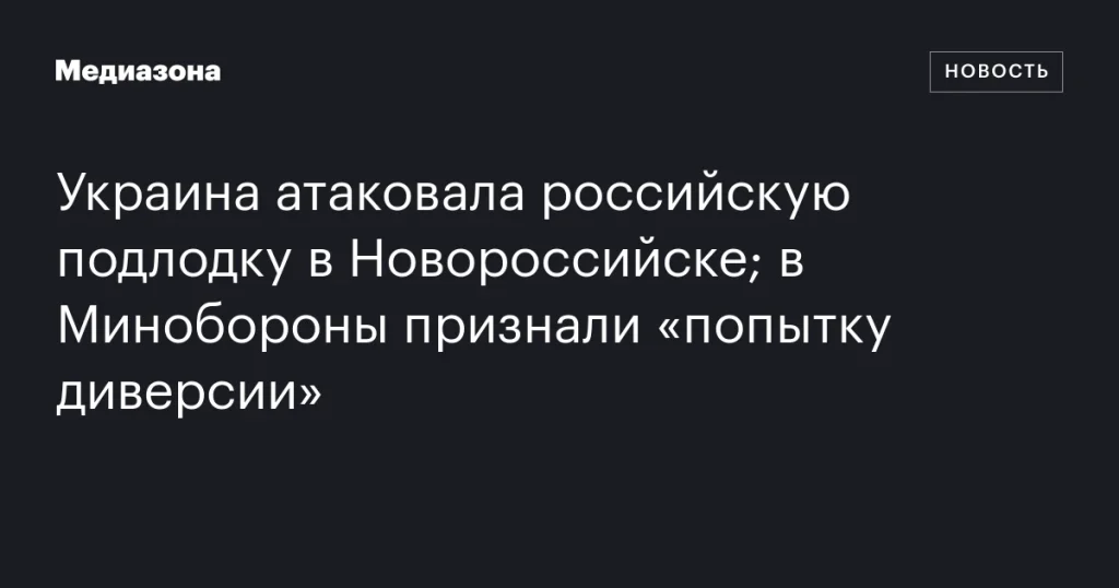 Украина совершила атаку на российскую субмарину в Новороссийске; Минобороны признало «попытку диверсии»