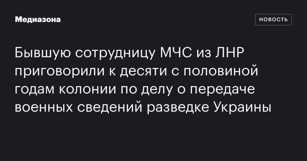 Экс-сотрудницу МЧС ЛНР осудили на 10,5 лет за передачу военных данных украинской разведке