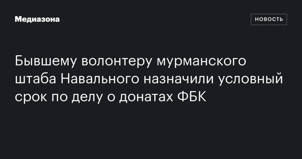 Бывшему волонтеру штаба Навального в Мурманске дали условный срок за донаты ФБК