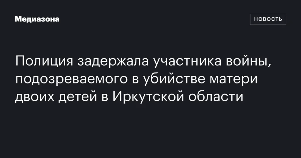 В Иркутской области задержан ветеран войны, подозреваемый в убийстве матери двоих детей