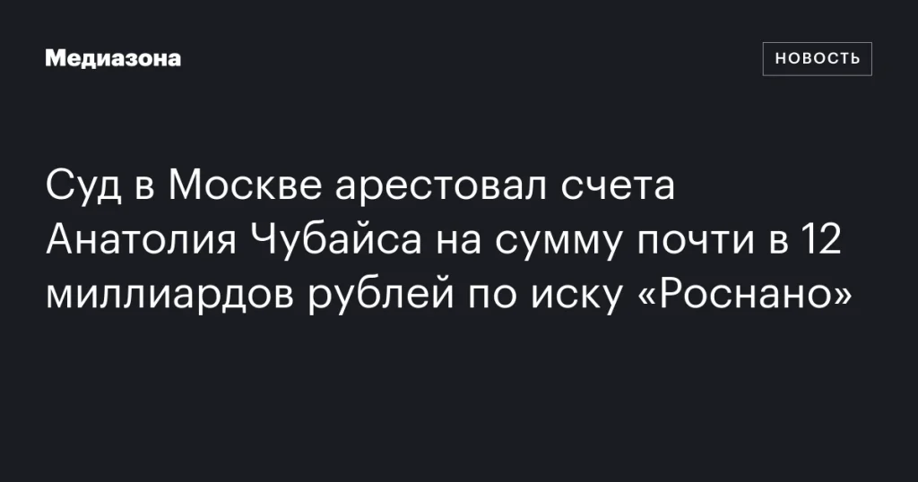Московский суд наложил арест на счета Анатолия Чубайса на сумму около 12 миллиардов рублей по иску «Роснано»