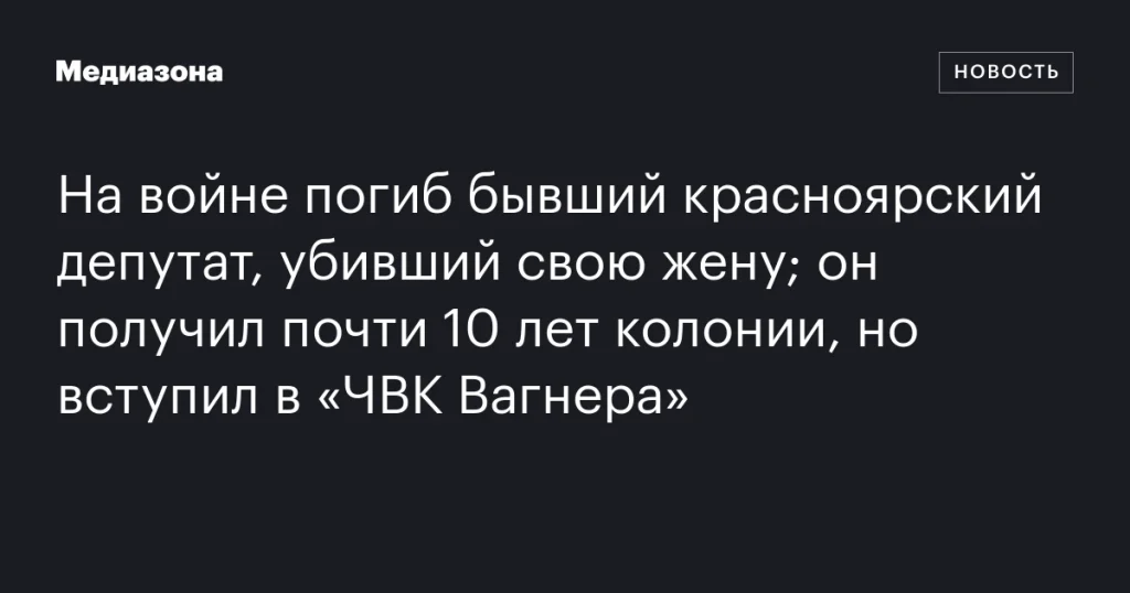 На войне погиб экс-депутат из Красноярска, осужденный за убийство жены и вступивший в «ЧВК Вагнера»