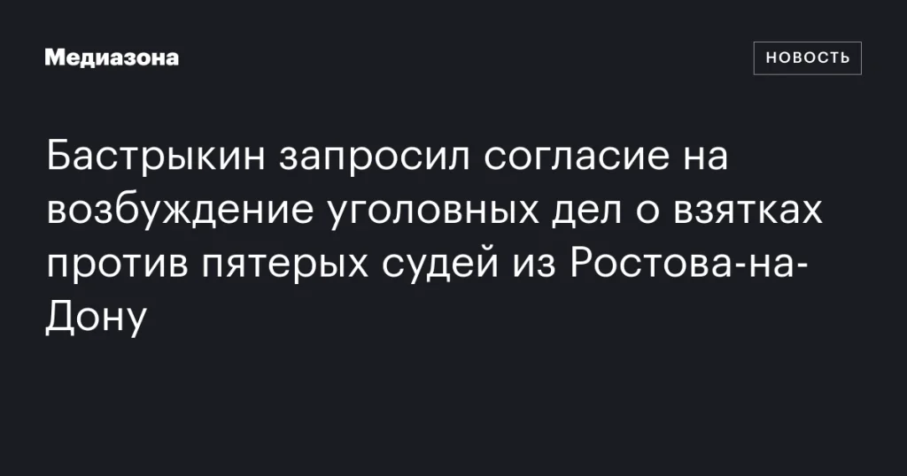 Бастрыкин запросил разрешение на возбуждение уголовных дел о взятках против пяти судей из Ростова-на-Дону