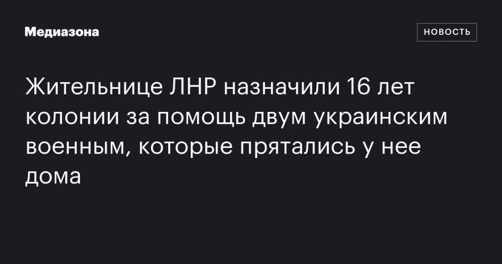 Жительницу ЛНР приговорили к 16 годам колонии за укрытие украинских военных Жительницу ЛНР приговорили к 16 годам колонии за укрытие украинских военных