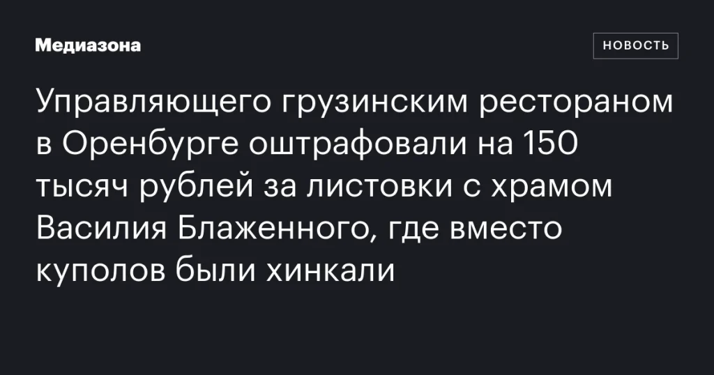 Управляющий грузинским рестораном в Оренбурге оштрафован на 150 тысяч рублей за листовки с изображением храма Василия Блаженного, где купола заменены на хинкали