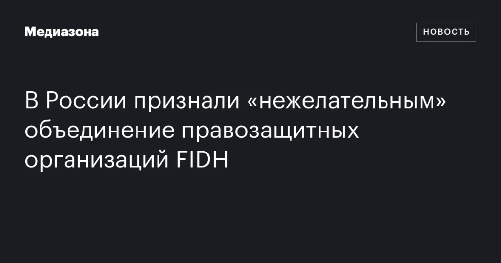 Объединение правозащитных организаций FIDH признано «нежелательным» в России Объединение правозащитных организаций FIDH признано «нежелательным» в России