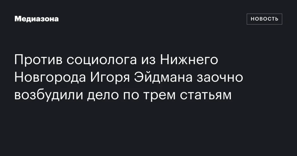 Против нижегородского социолога Игоря Эйдмана заочно возбуждено дело по трем статьям