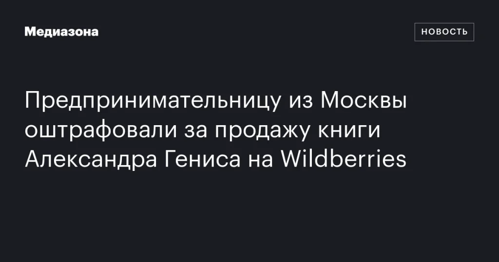 Московскую предпринимательницу оштрафовали за продажу книги Александра Гениса на Wildberries Московскую предпринимательницу оштрафовали за продажу книги Александра Гениса на Wildberries