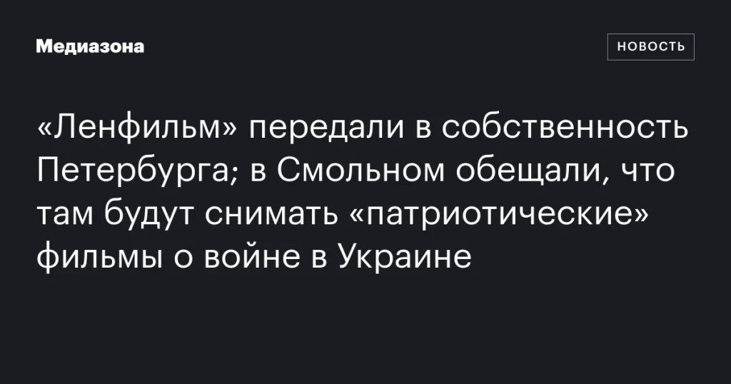 «Ленфильм» стал собственностью Петербурга: в Смольном анонсировали съемки «патриотических» фильмов о войне в Украине