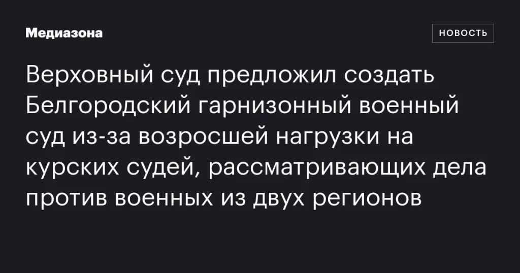 Верховный суд предложил учредить Белгородский гарнизонный военный суд из-за увеличения нагрузки на курских судей, рассматривающих дела против военных из двух регионов