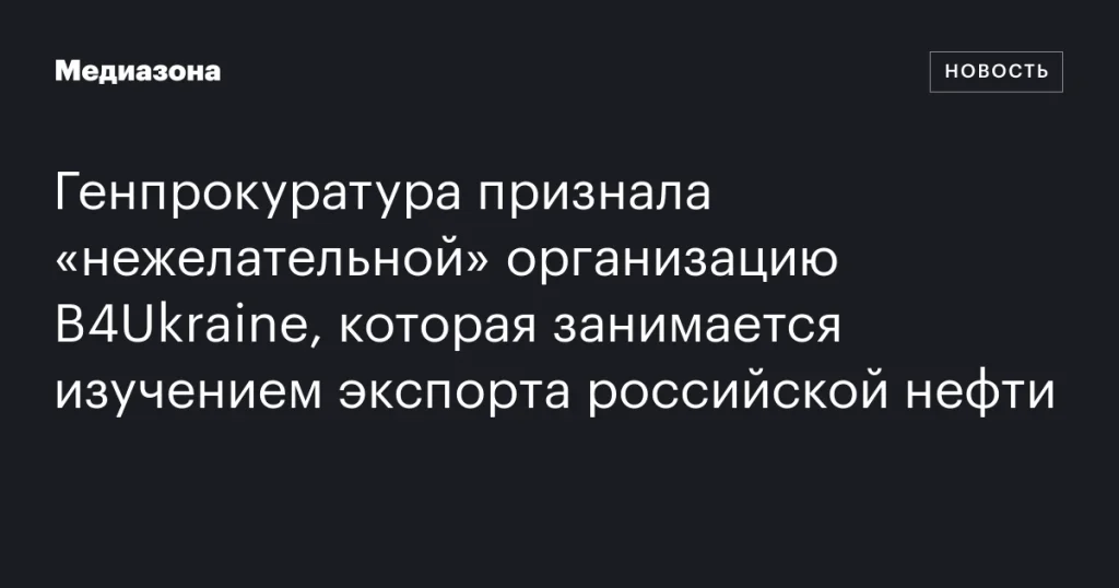 Генпрокуратура признала B4Ukraine «нежелательной» организацией за исследование экспорта российской нефти