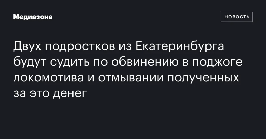 Двух подростков из Екатеринбурга обвиняют в поджоге локомотива и отмывании денег