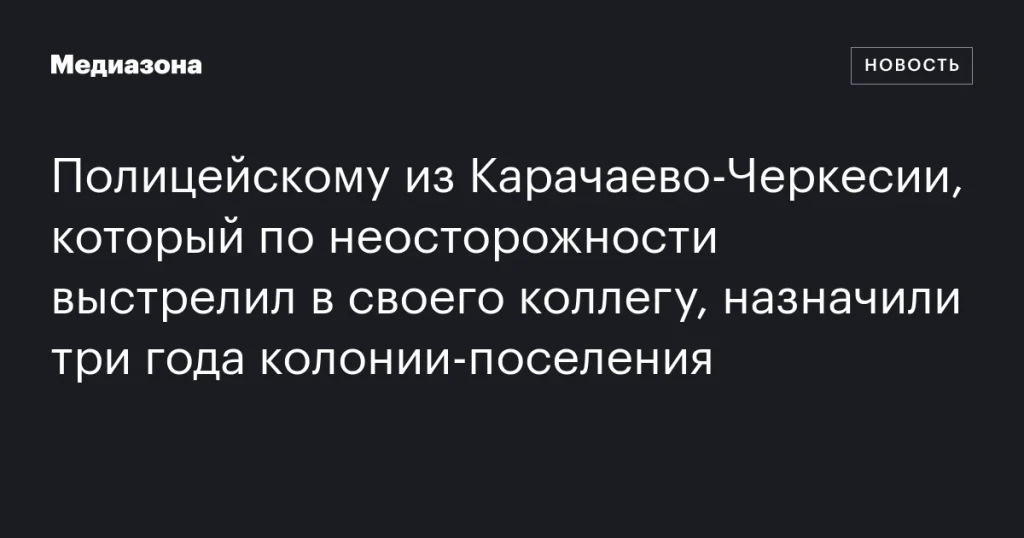 Полицейский из Карачаево-Черкесии получил три года колонии-поселения за неосторожный выстрел в коллегу