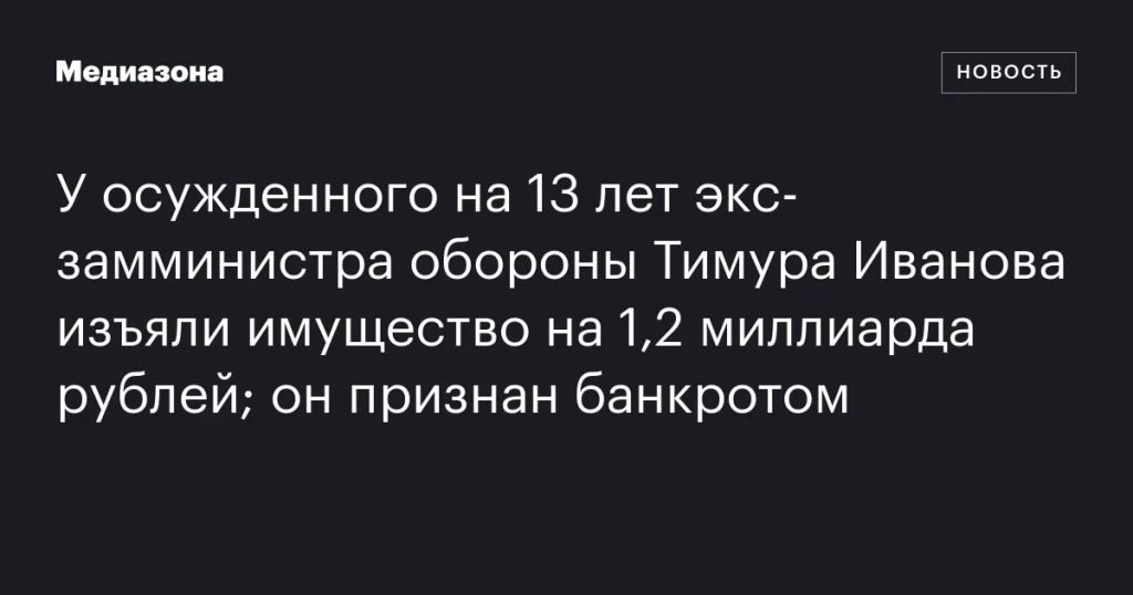 У бывшего замминистра обороны Тимура Иванова, осужденного на 13 лет, изъяли имущество на 1,2 миллиарда рублей; он объявлен банкротом.