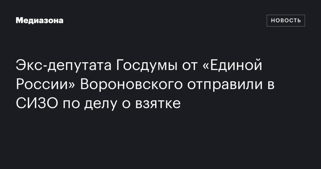 Экс-депутат Госдумы от «Единой России» Вороновский помещен в СИЗО по обвинению во взяточничестве Экс-депутат Госдумы от «Единой России» Вороновский помещен в СИЗО по обвинению во взяточничестве