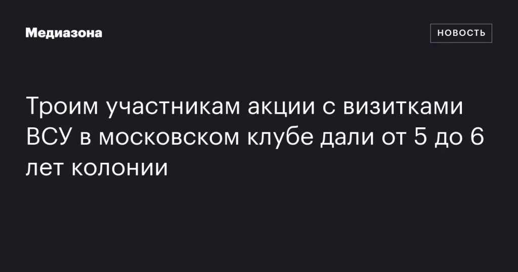 Участников акции с визитками ВСУ в московском клубе приговорили к 5-6 годам колонии Участников акции с визитками ВСУ в московском клубе приговорили к 5-6 годам колонии