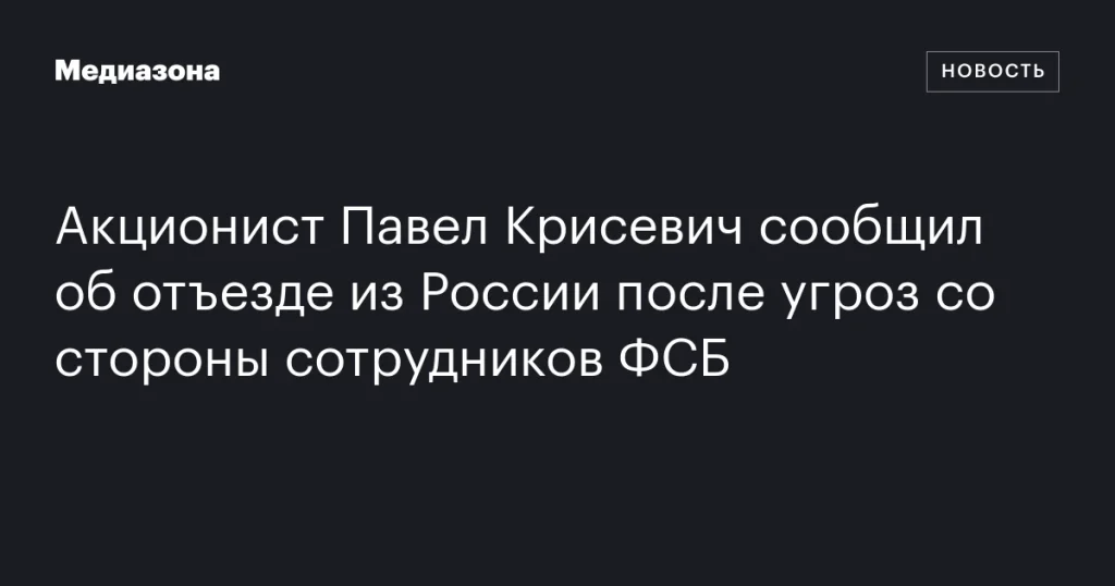 Акционист Павел Крисевич уехал из России из-за угроз от сотрудников ФСБ