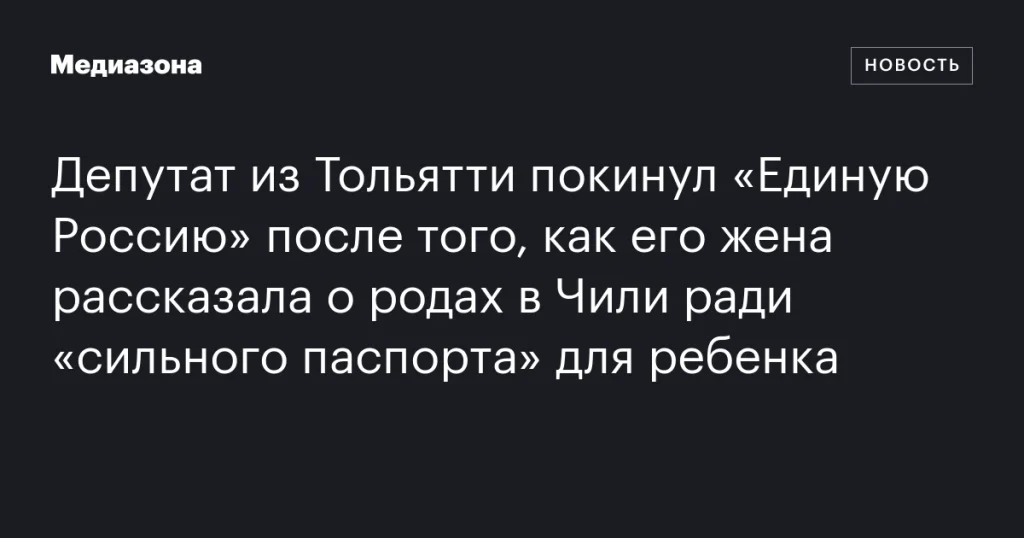 Депутат из Тольятти вышел из «Единой России» после рассказа жены о родах в Чили ради «сильного паспорта» для ребенка