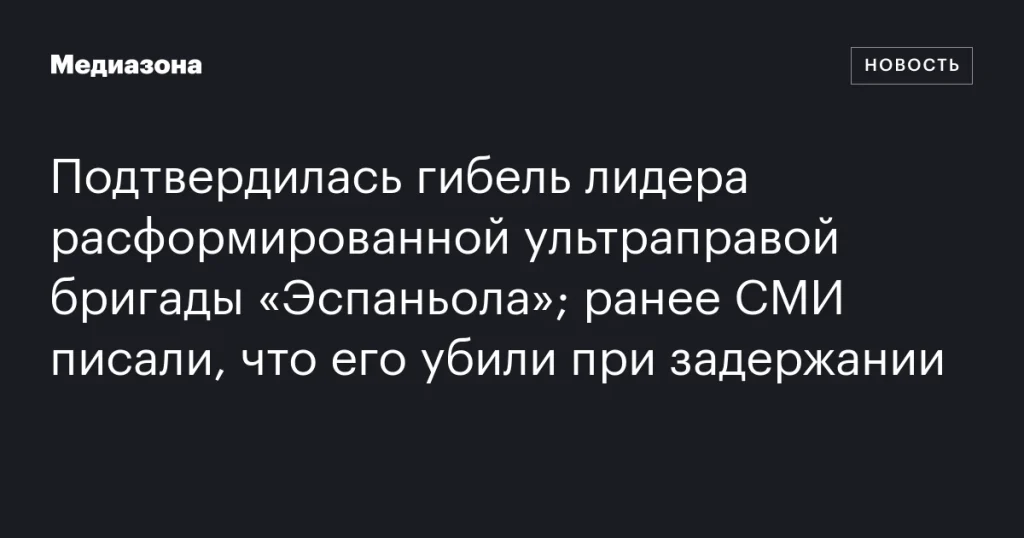 Погиб лидер расформированной ультраправой бригады «Эспаньола»; СМИ сообщали о его убийстве при задержании