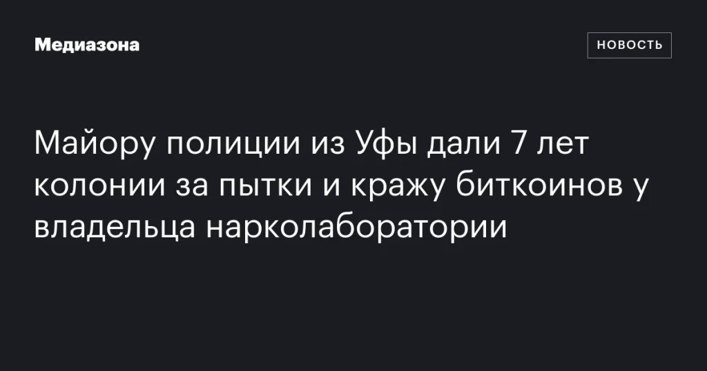 Майор полиции из Уфы получил 7 лет колонии за пытки и кражу биткоинов у владельца нарколаборатории
