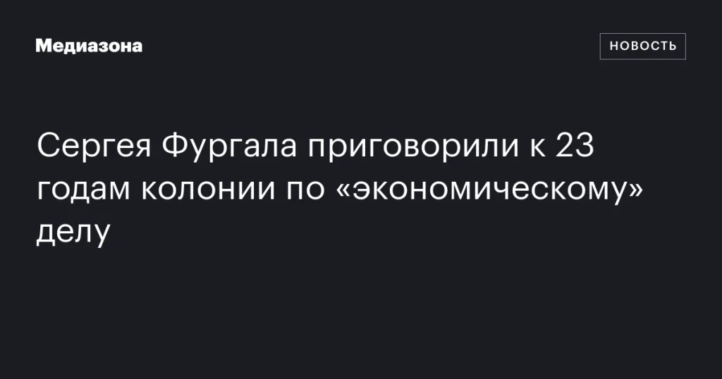 Сергея Фургала приговорили к 23 годам тюрьмы по делу об экономических преступлениях Сергея Фургала приговорили к 23 годам тюрьмы по делу об экономических преступлениях