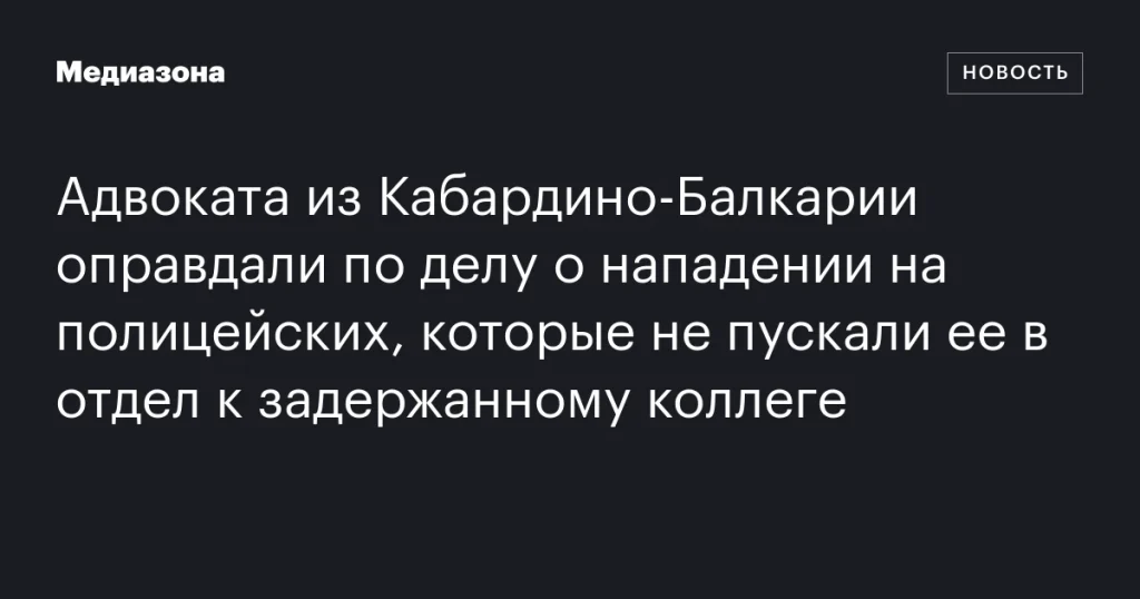 Адвоката из Кабардино-Балкарии оправдали по делу о нападении на полицейских, не пускавших её к задержанному коллеге