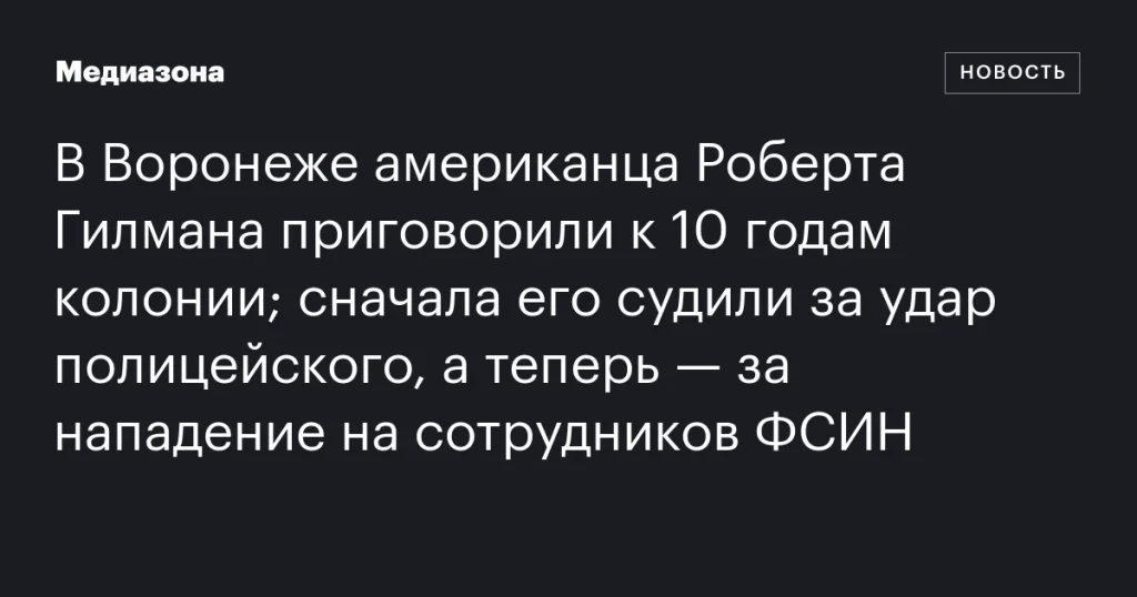 В Воронеже американец Роберт Гилман получил 10 лет колонии за нападение на сотрудников ФСИН