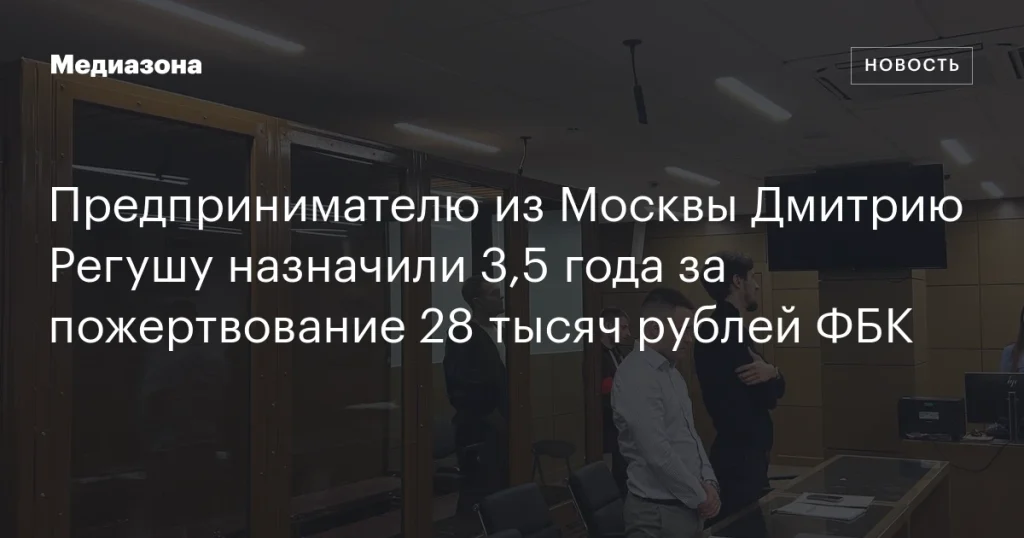 Московского предпринимателя Дмитрия Регуша приговорили к 3,5 годам за пожертвование 28 тысяч рублей ФБК