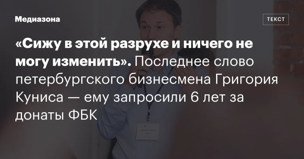 «Сижу в этой разрухе и ничего не могу изменить»: последнее слово бизнесмена Григория Куниса перед приговором за донаты ФБК