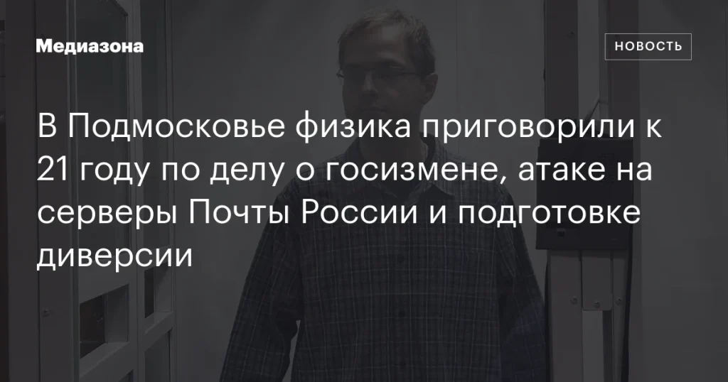 Физик из Подмосковья осужден на 21 год за госизмену, атаку на серверы Почты России и подготовку диверсии