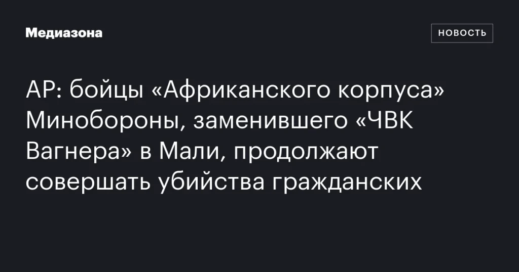 Бойцы «Африканского корпуса» Минобороны, заменившего «ЧВК Вагнера» в Мали, продолжают убийства гражданских