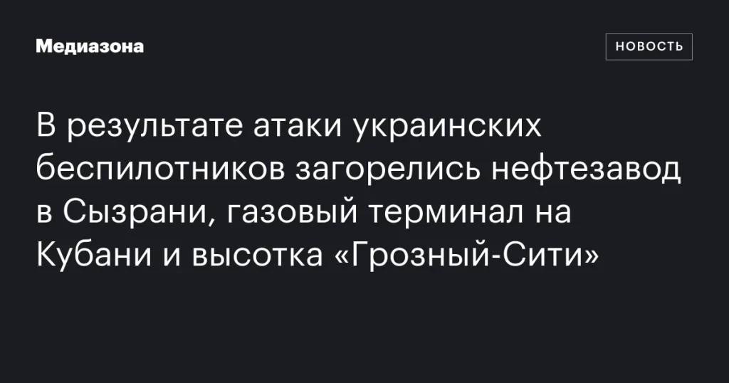 Украинские беспилотники спровоцировали пожары на нефтезаводе в Сызрани, газовом терминале на Кубани и в высотке «Грозный-Сити»