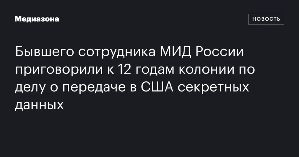 Экс-сотрудник МИД России получил 12 лет колонии за передачу секретных данных в США