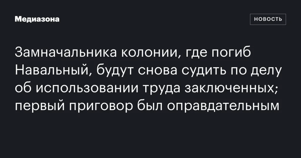 Замначальника колонии, где погиб Навальный, вновь предстоит суд по делу о принудительном труде заключенных