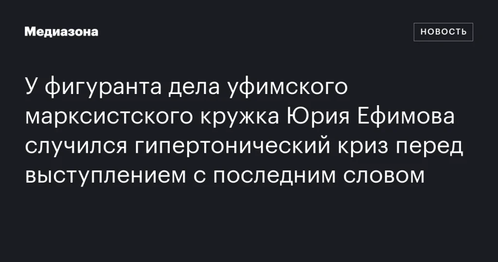 У фигуранта дела уфимского марксистского кружка Юрия Ефимова произошёл гипертонический криз перед выступлением с последним словом
