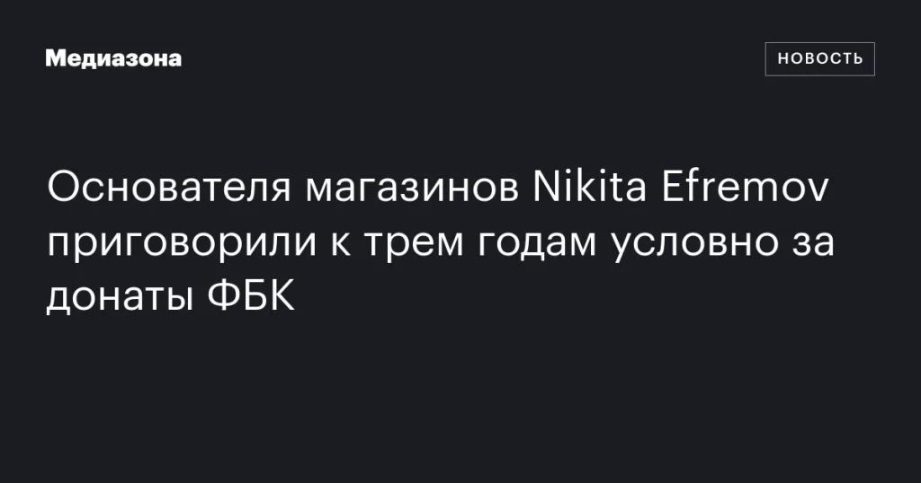 Основатель сети магазинов Никита Ефремов получил три года условно за пожертвования ФБК